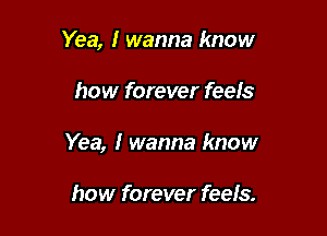 Yea, I wanna know

how forever feels

Yea, I wanna know

how forever feels.