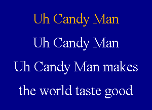 Uh Candy Man
Uh Candy Man
Uh Candy Man makes
the world taste good
