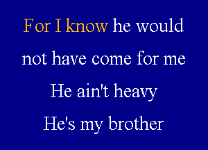 For I know he would

not have come for me

He ain't heavy

He's my brother