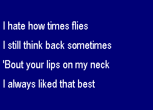 I hate how times Hies

I still think back sometimes

'Bout your lips on my neck

I always liked that best