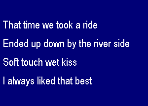 That time we took a ride

Ended up down by the river side

Soft touch wet kiss

I always liked that best