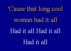 'Cause that long cool

woman had it all
Had it all Had it all
Had it all