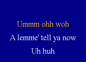 Ummm ohh woh

A lemme' tell ya now

Uhhuh