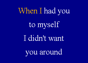 When I had you
to myself

I didn't want

you around