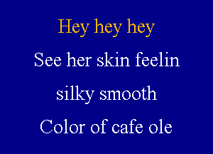 Hey hey hey

See her skin feelin
silky smooth

Color of cafe ole