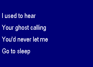 I used to hear

Your ghost calling

You'd never let me

Go to sleep