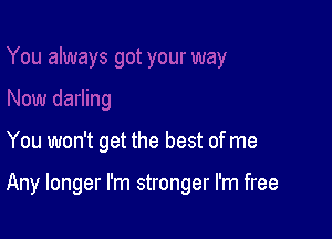 You won't get the best of me

Any longer I'm stronger I'm free