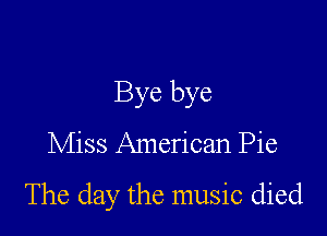 Bye bye

Miss American Pie

The day the music died