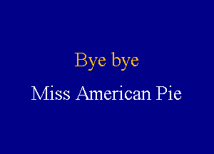 Bye bye

Miss American Pie