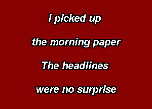 I picked up

the morning paper

The headlines

were no surprise