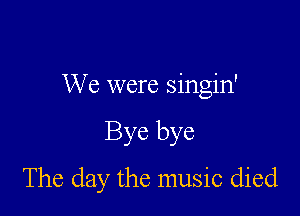 We were singin'

Bye bye

The day the music died