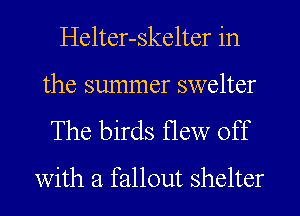 Helter-skelter in
the summer swelter

The birds flew off

with a fallout shelter