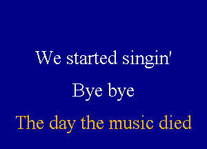 We started singin'

Bye bye

The day the music died