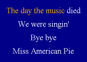 The day the music died

We were singin'

Bye bye

Miss American Pie