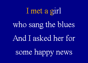 I met a girl

who sang the blues
And I asked her for

some happy news