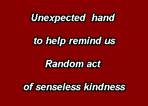 Unexpected hand

to help remind us
Random act

of senseless kindness
