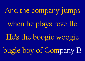 And the company jumps
when he plays reveille
He's the boogie woogie

bugle boy of Company B