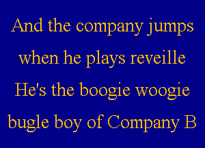 And the company jumps
when he plays reveille
He's the boogie woogie

bugle boy of Company B
