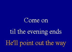 Come on

til the evening ends

He'll point out the way