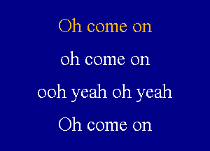 Oh come on

Oh come on

ooh yeah oh yeah

Oh come on