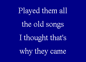 Played them all

the old songs
I thought that's
why they came