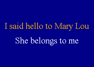 I said hello to Mary Lou

She belongs to me