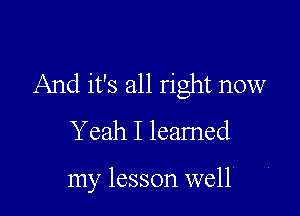 And it's all right now

Yeah I leamed

my lesson well