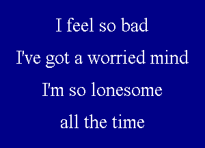 I feel so bad

I've got a worried mind

I'm so lonesome

all the time