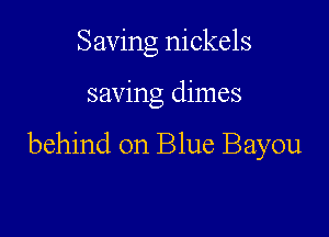 Saving nickels

saving dimes

behind on Blue Bayou