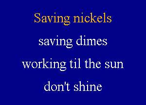 Saving nickels

saving dimes

working til the sun

don't shine