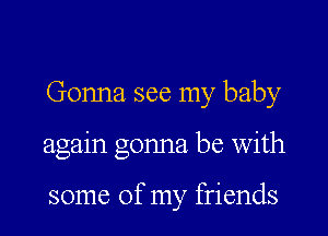 Gonna see my baby

again gonna be with

some of my friends