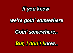 if you know

we 're goin' somewhere

Goin' somewhere.

But, Idon't know..