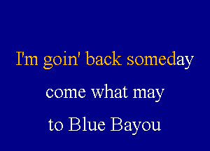 I'm goin' back someday

come what may

to Blue Bayou