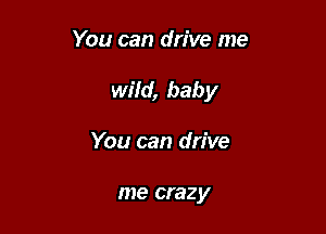 You can drive me

wild, baby

You can drive

me crazy