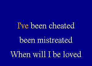 I've been cheated

been mistreated

When will I be loved