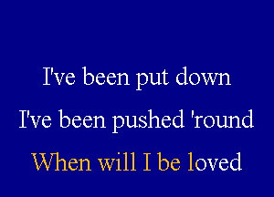 I've been put down

I've been pushed 'round

When will I be loved