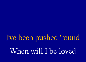 I've been pushed 'round

When will I be loved