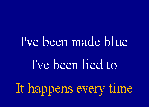 I've been made blue

I've been lied to

It happens every time