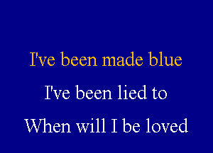 I've been made blue

I've been lied to

When will I be loved