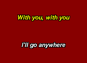 With you, with you

I'll go anywhere