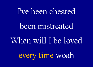 I've been cheated

been mistreated

When will I be loved

every time woah