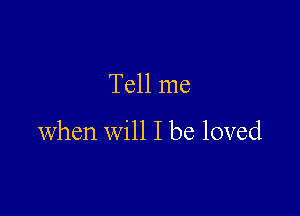 Tell me

when will I be loved