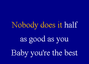 Nobody does it half

as good as you

Baby you're the best