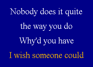 Nobody does it quite

the way you do
Why'd you have

I wish someone could