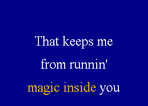 That keeps me

from runnin'

magic inside you