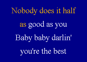 Nobody does it half

as good as you

Baby baby darlin'
you're the best