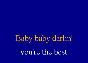 Baby baby darlin'
you're the best
