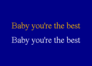 Baby you're the best

Baby you're the best