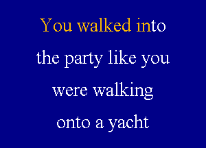 You walked into

the party like you

were walking

onto a yacht