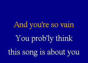 And you're so vain

You prob'ly think

this song is about you